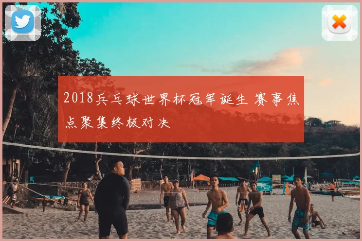 2018兵乓球世界杯冠军诞生 赛事焦点聚集终极对决