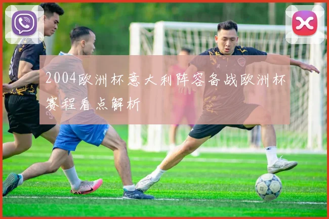 2004欧洲杯意大利阵容备战欧洲杯赛程看点解析
