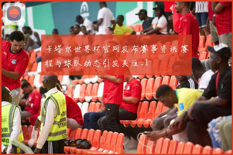 卡塔尔世界杯官网发布赛事资讯 赛程与球队动态引发关注_1