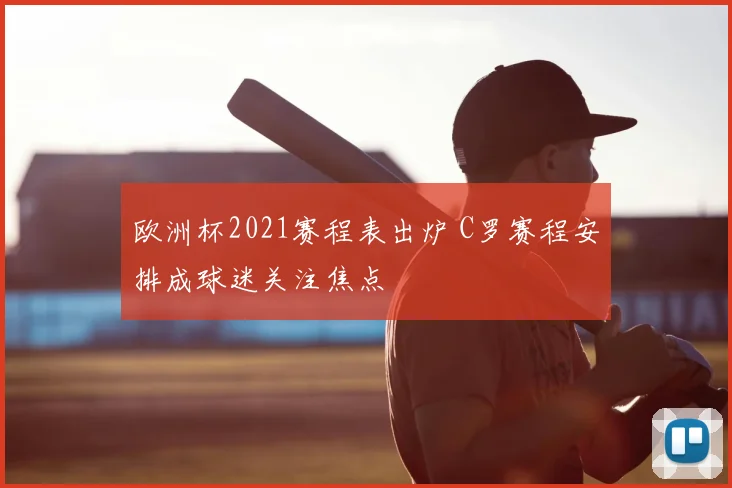 欧洲杯2021赛程表出炉 C罗赛程安排成球迷关注焦点