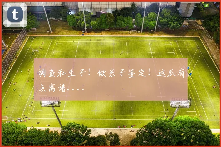 调查私生子!做亲子鉴定!这瓜有点离谱....