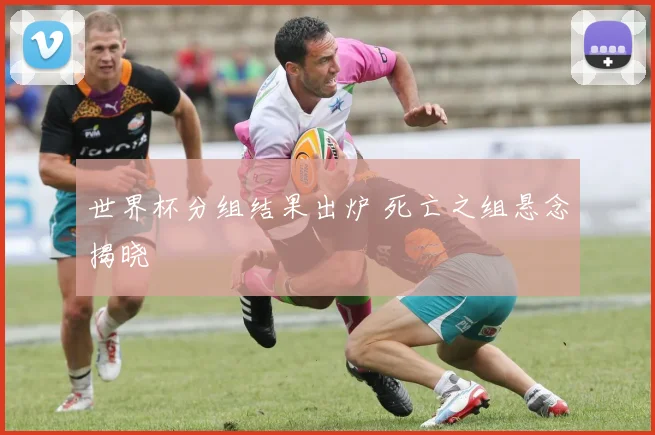 世界杯分组结果出炉 死亡之组悬念揭晓