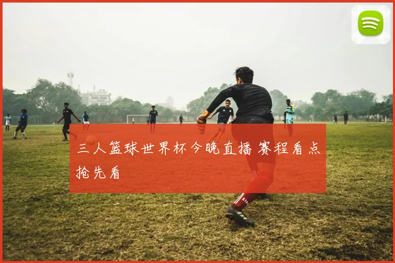 三人篮球世界杯今晚直播 赛程看点抢先看