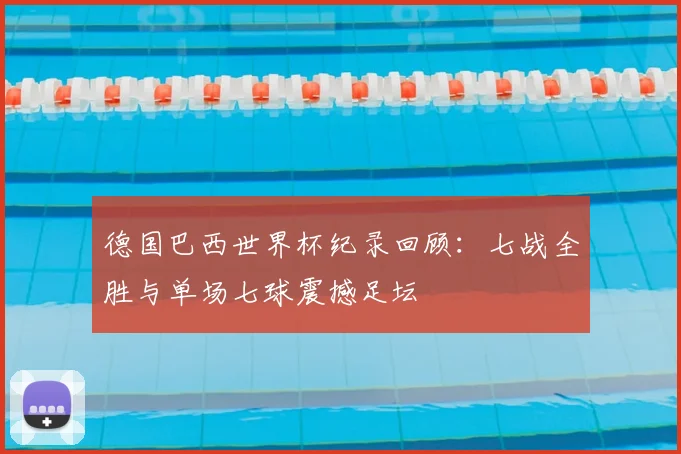 德国巴西世界杯纪录回顾:七战全胜与单场七球震撼足坛