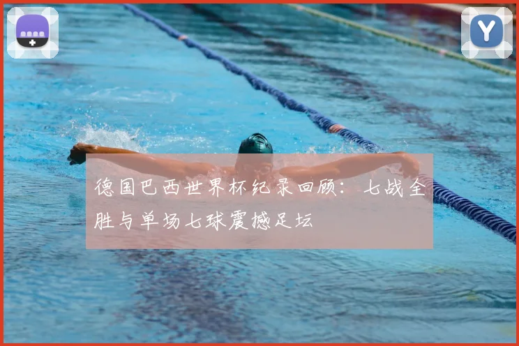 德国巴西世界杯纪录回顾:七战全胜与单场七球震撼足坛