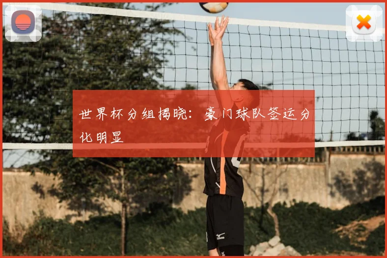 世界杯分组揭晓:豪门球队签运分化明显