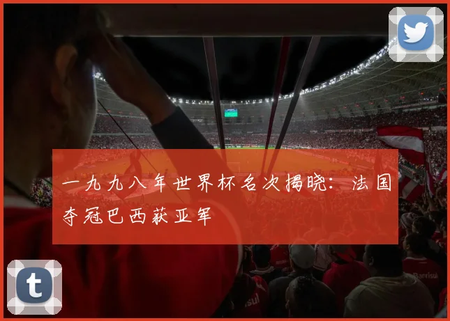 一九九八年世界杯名次揭晓：法国夺冠巴西获亚军